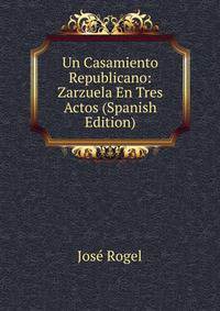 Un Casamiento Republicano: Zarzuela En Tres Actos (Spanish Edition)