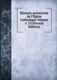 Histoire universelle de l'?glise Catholique Volume v. 13 (French Edition)