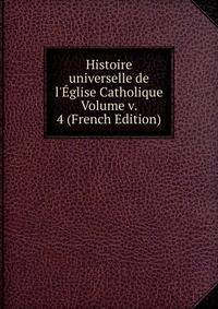 Histoire universelle de l'?glise Catholique Volume v. 4 (French Edition)