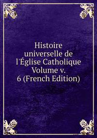 Histoire universelle de l'?glise Catholique Volume v. 6 (French Edition)