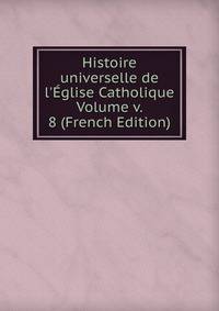Histoire universelle de l'?glise Catholique Volume v. 8 (French Edition)