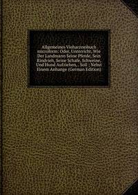 Allgemeines Vieharzneibuch microform: Oder, Unterricht, Wie Der Landmann Seine Pferde, Sein Rindvieh, Seine Schafe, Schweine, Und Hund Aufziehen, . Soll ; Nebst Einem Anhange (German Edition)