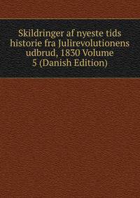 Skildringer af nyeste tids historie fra Julirevolutionens udbrud, 1830 Volume 5 (Danish Edition)