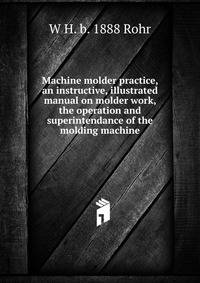 Machine molder practice, an instructive, illustrated manual on molder work, the operation and superintendance of the molding machine