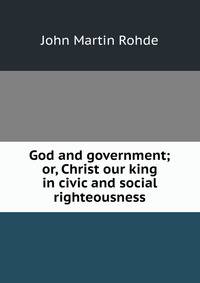 God and government; or, Christ our king in civic and social righteousness