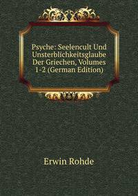 Psyche: Seelencult Und Unsterblichkeitsglaube Der Griechen, Volumes 1-2 (German Edition)