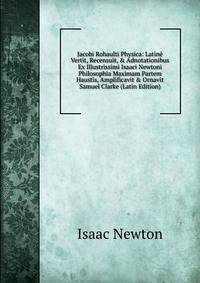 Jacobi Rohaulti Physica: Latin? Vertit, Recensuit, &amp; Adnotationibus Ex Illustrissimi Isaaci Newtoni Philosophia Maximam Partem Haustis, Amplificavit &amp; Ornavit Samuel Clarke (Latin Edition)