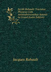 Jacobi Rohaulti Tractatus Physicus Cum Animadversionibus Antonii Le Grand (Latin Edition)
