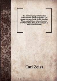 Die Bilderzeugung in Optischen Instrumenten Vom Standpunkte Der Geometrischen Optik: Bearb. Von Den Wissenschaftlichen Mitarbeitern an Der Optischen . Rohr, H. Siedentopf, E. Wa (German Edition)