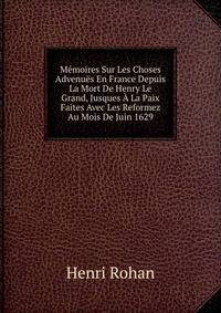 Memoires Sur Les Choses Advenues En France Depuis La Mort De Henry Le Grand, Jusques A La Paix Faites Avec Les Reformez Au Mois De Juin 1629