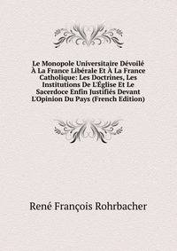 Le Monopole Universitaire D?voil? ? La France Lib?rale Et ? La France Catholique: Les Doctrines, Les Institutions De L'?glise Et Le Sacerdoce Enfin Justifi?s Devant L'Opinion Du Pays (French Edition)