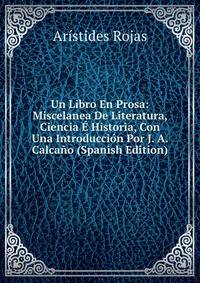 Un Libro En Prosa: Miscelanea De Literatura, Ciencia E Historia, Con Una Introduccion Por J. A. Calcano (Spanish Edition)