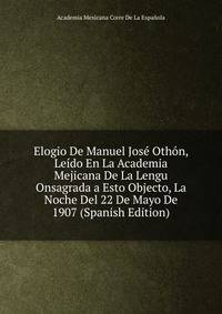 Elogio De Manuel Jose Othon, Leido En La Academia Mejicana De La Lengu Onsagrada a Esto Objecto, La Noche Del 22 De Mayo De 1907 (Spanish Edition)