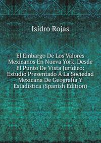 El Embargo De Los Valores Mexicanos En Nueva York, Desde El Punto De Vista Juridico: Estudio Presentado A La Sociedad Mexicana De Geografia Y Estadistica (Spanish Edition)
