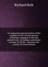An impartial representation of the conduct of the several powers of Europe, engaged in the late general war: including a particular account of all the . between the crowns of Great Britain