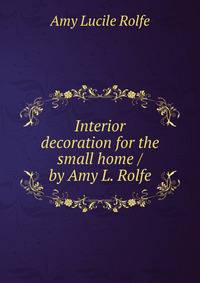 Interior decoration for the small home / by Amy L. Rolfe