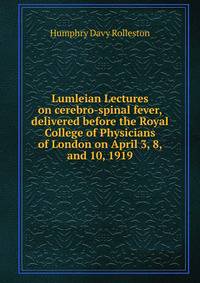 Lumleian Lectures on cerebro-spinal fever, delivered before the Royal College of Physicians of London on April 3, 8, and 10, 1919