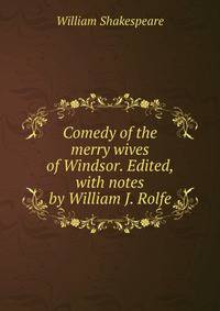 Comedy of the merry wives of Windsor. Edited, with notes by William J. Rolfe