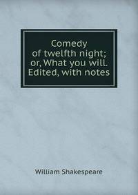 Comedy of twelfth night; or, What you will. Edited, with notes