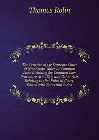 The Practice of the Supreme Court of New South Wales at Common Law: Including the Common Law Procedure Act, 1899, and Other Acts Relating to the . Rules of Court, Edited with Notes and Index