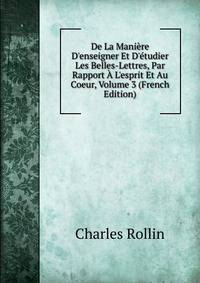 De La Mani?re D'enseigner Et D'?tudier Les Belles-Lettres, Par Rapport ? L'esprit Et Au Coeur, Volume 3 (French Edition)