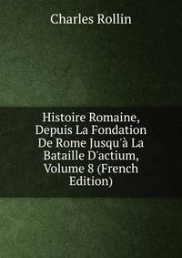 Histoire Romaine, Depuis La Fondation De Rome Jusqu'? La Bataille D'actium, Volume 8 (French Edition)