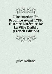 L'instruction En Province Avant 1789: Histoire Litt?raire De La Ville D'albi . (French Edition)