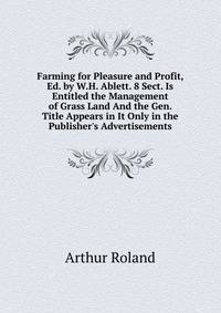 Farming for Pleasure and Profit, Ed. by W.H. Ablett. 8 Sect. Is Entitled the Management of Grass Land And the Gen. Title Appears in It Only in the Publisher's Advertisements.