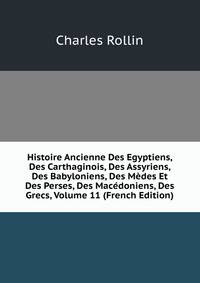Histoire Ancienne Des Egyptiens, Des Carthaginois, Des Assyriens, Des Babyloniens, Des Medes Et Des Perses, Des Macedoniens, Des Grecs, Volume 11 (French Edition)