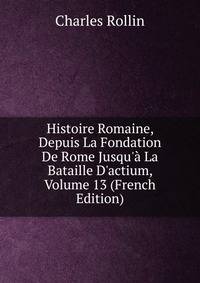 Histoire Romaine, Depuis La Fondation De Rome Jusqu'? La Bataille D'actium, Volume 13 (French Edition)