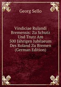 Vindiciae Rulandi Bremensis: Zu Schutz Und Trutz Am 500 Jahrigen Jubilaeum Des Roland Zu Bremen (German Edition)