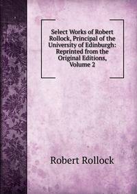 Select Works of Robert Rollock, Principal of the University of Edinburgh: Reprinted from the Original Editions, Volume 2