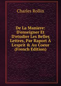 De La Maniere: D'enseigner Et D'etudier Les Belles Lettres, Par Raport ? L'esprit &amp; Au Coeur (French Edition)