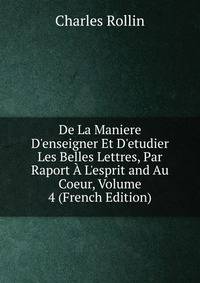 De La Maniere D'enseigner Et D'etudier Les Belles Lettres, Par Raport ? L'esprit and Au Coeur, Volume 4 (French Edition)