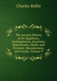 The Ancient History of the Egyptians, Carthaginians, Assyrians, Babylonians, Medes and Persians, Macedonians, and Greeks, Volume 9