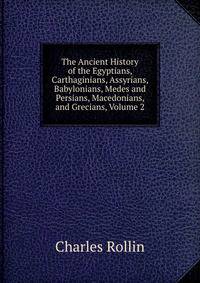 The Ancient History of the Egyptians, Carthaginians, Assyrians, Babylonians, Medes and Persians, Macedonians, and Grecians, Volume 2