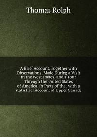A Brief Account, Together with Observations, Made During a Visit in the West Indies, and a Tour Through the United States of America, in Parts of the . with a Statistical Account of Upper Canada