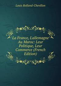 La France, L'allemagne Au Maroc: Leur Politique, Leur Commerce (French Edition)