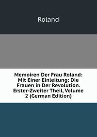 Memoiren Der Frau Roland: Mit Einer Einleitung: Die Frauen in Der Revolution. Erster-Zweiter Theil, Volume 2 (German Edition)
