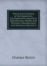 The Ancient History of the Egyptians, Carthaginians, Assyrians, Babylonians, Medes and Persians, Macedonians and Grecians, Volume 3