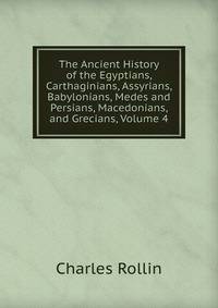 The Ancient History of the Egyptians, Carthaginians, Assyrians, Babylonians, Medes and Persians, Macedonians, and Grecians, Volume 4