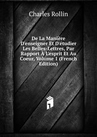 De La Mani?re D'enseigner Et D'?tudier Les Belles-Lettres, Par Rapport ? L'esprit Et Au Coeur, Volume 1 (French Edition)