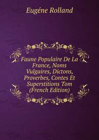 Faune Populaire De La France, Noms Vulgaires, Dictons, Proverbes, Contes Et Superstitions Tom (French Edition)