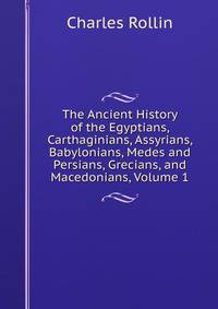 The Ancient History of the Egyptians, Carthaginians, Assyrians, Babylonians, Medes and Persians, Grecians, and Macedonians, Volume 1