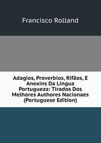 Adagios, Proverbios, Rifaos, E Anexins Da Lingua Portugueza: Tirados Dos Melhores Authores Nacionaes (Portuguese Edition)