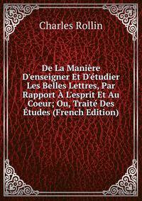 De La Mani?re D'enseigner Et D'?tudier Les Belles Lettres, Par Rapport ? L'esprit Et Au Coeur; Ou, Trait? Des ?tudes (French Edition)