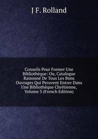 Conseils Pour Former Une Bibliotheque: Ou, Catalogue Raisonne De Tous Les Bons Ouvrages Qui Peruvent Entrer Dans Une Bibliotheque Chretienne, Volume 3 (French Edition)