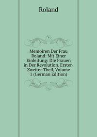 Memoiren Der Frau Roland: Mit Einer Einleitung: Die Frauen in Der Revolution. Erster-Zweiter Theil, Volume 1 (German Edition)