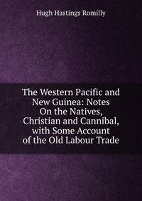 The Western Pacific and New Guinea: Notes On the Natives, Christian and Cannibal, with Some Account of the Old Labour Trade