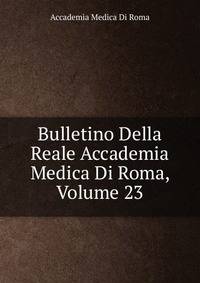 Bulletino Della Reale Accademia Medica Di Roma, Volume 23